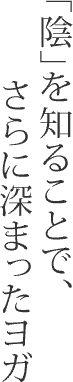 「陰」を知ることで、さらに深まったヨガ